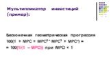Бесконечная геометрическая прогрессия 100(1 + MPC + MPC2 + MPC3 + MPCn) = = 100{1/(1 – MPC)} при lMPCl