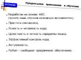 Предпосылки применения в обучении. Разработан на основе ABC (проекта языка обучения начинающих программистов); Простота синтаксиса; Ясность и читаемость кода; Целостность и четкость парадигмы языка; Эффективный контроль кодa; Актуальность; Python – свободное программное обеспечение.