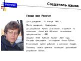 Создатель языка. Гвидо ван Россум Дата рождения: 31 января 1960 г. Место рождения: Нидерланды. До разработки Python участвовал в проекте по написанию языка для обучения начинающих программистов – ABC. Лауреат «Free Software Award» 2001 года. Награда присуждена за создание языка Python. В настоящее в