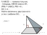 f) АВСD — прямоугольник; площадь АВСD равна 48 ; (РВ) ┴ (АВС); РВ = 6 ; DС = 4 ; Найти величину двугранного угла с ребром DС. ∠РDСВ - ?
