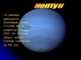 нептун. По размеру приходится близнецом Урану, Уступая ему в диаметре лишь 2000 км. Полный оборот вокруг Солнца совершает за 165 лет.