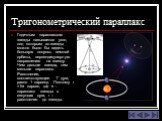 Тригонометрический параллакс. Годичным параллаксом звезды называется угол, под которым со звезды можно было бы видеть большую полуось земной орбиты, перпендикулярную направлению на звезду. Чем дальше звезда, тем меньше параллакс. Расстояние, соответствующее 1” дуги, равно 1 парсеку. Поэтому r =1/ п