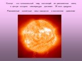 Солнце - это колоссальный шар, состоящий из раскаленных газов, в центре которого температура достигает 20 млн. градусов. Раскаленные солнечные газы находятся в постоянном движении
