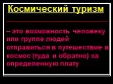 – это возможность человеку или группе людей отправиться в путешествие в космос (туда и обратно) за определенную плату. Космический туризм