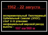 экспериментальный Пилотируемый Орбитальный Самолет (ЭПОС) USAF X-15 установил неофициальный мировой рекорд высоты -. 1962 - 22 августа 107 км 960 м