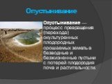 Опустынивание. Опустынивание — процесс превращения (перехода) окультуренных плодородных орошаемых земель в безводные и безжизненные пустыни с потерей плодородия почв и растительности.