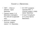 Память о Вавилове. 1987г. – Юнеско объявил годом Вавилова. Премия имени Н.И. Вавилова учреждена Российской академией наук. ВАСХНИЛ учредил Золотую медаль имени Н.И. Вавилова. АН СССР учредила премию(1965) и золотую медаль (1968) имени Вавилова. В Санкт-Петербурге есть улица братье Вавиловых.