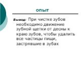 опыт. Вывод: При чистке зубов необходимо движение зубной щетки от десны к краю зубов, чтобы удалить все частицы пищи, застрявшие в зубах