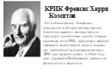 КРИК Френсис Харри Комптон. Английский физик, биофизик, специалист в области молекулярной биологии, выяснил молекулярную структуру нуклеиновых кислот; открыв основные типы РНК, предложил теорию передачи генетического кода и показал, как происходит копирование молекул ДНК при делении клеток. в 1962 г