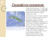 Географічне положення: Площа Республіки Куба - 111 000 кв. км., у тому числі острів Куба - найбільший у Вест-Індії та дав назву всій країні. На півдні Куба омивається водами Карибського моря. На північному сході з Кубою межують Багамські острови, на південь від неї знаходяться Гаїті, Ямайка та Кайма