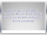 26 марта 1930 г. город Усть-Сысольск был переименован в Сыктывкар