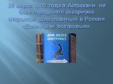 28 марта 2009 года в Астрахани на базе городского аквариума открылся единственный в России «Дом-музей осетровых».
