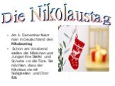 Die Nikolaustag. Am 6. Dezember feiert man in Deutschland den Nikolaustag Schon am Vorabend stellen die Mädchen und Jungen ihre Stiefel und Schuhe vor die Türe. Sie möchten, dass der Nikolaus sie mit Süßigkeiten und Obst füllt.