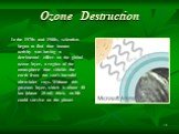 Ozone Destruction. In the 1970s and 1980s, scientists began to find that human activity was having a detrimental effect on the global ozone layer, a region of the atmosphere that shields the earth from the sun's harmful ultraviolet rays. Without this gaseous layer, which is about 40 km (about 25 mi)