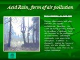 Acid Rain, form of air pollution. Forest Damaged by Acid Rain Forests, lakes, ponds, and other terrestrial and aquatic environments throughout the world are being severely damaged by the effects of acid rain. Acid rain is caused by the combination of sulfur dioxide and nitrogen compounds with water 