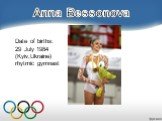 Date of births: 29 July 1984 (Kyiv,Ukraine) rhytmic gymnast. Anna Bessonova