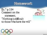 Ex.7 p.184 Comment on the statement, ”Nothing is difficult to those who have the will”. Homework