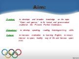 Aim: -Practical: to develope and broaden knowledge on the topic ‘’ Sport and games,’’ to fix lexical and grammatical matherial- the Present Perfect Continuous. -Educational: to develop speaking, reading, listening,writing skills -Cultural: to increase motivation to learning English, to ensure intere