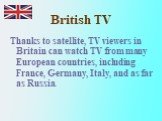 Thanks to satellite, TV viewers in Britain can watch TV from many European countries, including France, Germany, Italy, and as far as Russia.