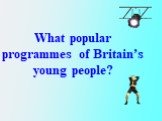 What popular programmes of Britain’s young people?