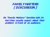 FAMILY MATTERS ( DISCUSSION ). On “Family Matters” families talk (in fact they usually argue) about their problem in front of an audience.