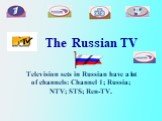 The Russian TV. Television sets in Russian have a lot of channels: Channel 1; Russia; NTV; STS; Ren-TV.