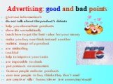 Advertising: good and bad points. give true information's do not talk about the product's defects help you choose best products show life unrealistically teach how to get the best value for your money make you buy one think instead another realistic image of a product are misleading truthful help to