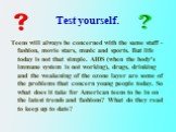 Test yourself. Teens will always be concerned with the same stuff -fashion, movie stars, music and sports. But life today is not that simple. AIDS (when the body's immune system is not working), drugs, drinking and the weakening of the ozone layer are some of the problems that concern young people t