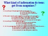 What kind of information do teens get from magazines? 1. According to the passage the life of teenagers is… A. full of different dangers. B. not as easy as it used to be. C. full of fun 2. The main task of youth magazines according to the passage is… A. to make teenagers think about serious things. 