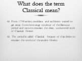 What does the term Classical mean? From 1750 artists, musicians and architects waned to get away from the strange opulence of the Baroque period and move to emulate the clean, uncluttered style of Classical Greece. The period is called Classical because of that desire to emulate the works of the anc