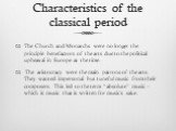 Characteristics of the classical period. The Church and Monarchs were no longer the principle benefactors of the arts due to the political upheaval in Europe at the time. The aristocracy were the main patrons of the arts. They wanted impersonal but tuneful music from their composers. This led to the