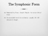 The Symphonic Form. Mastered by Franz Joseph Haydn - he wrote 104 of them. An extended work for orchestra - usually 20 - 40 minutes in length.