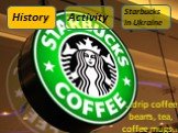 …drip coffee beans, tea, coffee mugs…. History Activity Starbucks in Ukraine