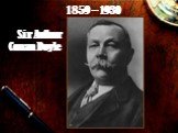 Sir Arthur Conan Doyle 1859 – 1930