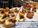 Tapas. Tapas is a great Spanish food tradition composed of small dishes of different types of food, like appetizers or snacks. The dishes may be cold (jamón serrano, queso manchego, olives, etc.) or warm (tortilla española, meatballs, etc.) and can be served as bar food or as complete meals. It’s a 