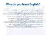 Why do you learn English? Today English is the language of the word. About 20% of the world`s population speak English. It is necessary to learn foreign languages. That`s why pupils have got such subject as a foreign language at school. Everybody knows his own language, but it is useful to know fore