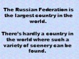 The Russian Federation is the largest country in the world. There’s hardly a country in the world where such a variety of scenery can be found.