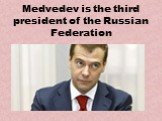 Medvedev is the third president of the Russian Federation