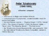 Peter Tchaikovsky (1840-1893), a Russian composer. — was born in a village near modem Izhevsk — composed a lot of symphonies, created beautiful music for operas and ballets — his most famous operas — “Eugene Onegin “(1878), “Iolanta” (1891), “The Queen of Spades” (1890); his famous ballets — “Swan L