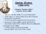 Georgy Zhukov (1896-1974), a famous Russian officer, marshal of the USSR. — was born into the family of a poor shoemaker — at the age of 11 went to Moscow to find some job — took part in World War I — in 1940 became a general of the Soviet Army — took part in many battles during World War II — was a