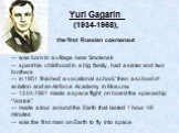 Yuri Gagarin (1934-1968), the first Russian cosmonaut. — was born in a village near Smolensk — spent his childhood in a big family, had a sister and two brothers — in 1951 finished a vocational school,’ then a school of aviation and an Airforce Academy in Moscow — 12.04.1961 made a space flight on b