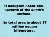 It occupies about one-seventh of the earth’s surface. Its total area is about 17 million square kilometers.