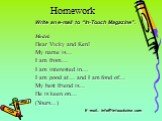 Homework. Write an e-mail to “In-Touch Magazine”. Model: Dear Vicky and Ken! My name is… I am from… I am interested in… I am good at… and I am fond of… My best friend is… He is keen on… (Yours...). E-mail: info@intouchzine.com