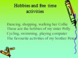 Hobbies and free time activities. Dancing, shopping, walking her Collie These are the hobbies of my sister Polly. Cycling, swimming, playing computer The favourite activities of my brother Peter.