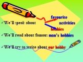 favourite We’ll speak about activities hobbies We’ll read about famous man’s hobbies We’ll try to write about our hobby