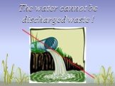 The water cannot be discharged waste !