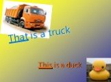 That is a truck This is a duck