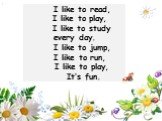 I like to read, I like to play, I like to study every day. I like to jump, I like to run, I like to play, It’s fun.