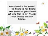 Your friend is his friend. His friend is her friend. Her friend is your friend. But who then is my friend? Your friends are our friends.