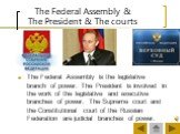 The Federal Assembly & The President & The courts. The Federal Assembly is the legislative branch of power. The President is involved in the work of the legislative and executive branches of power. The Supreme court and the Constitutional court of the Russian Federation are judicial branches